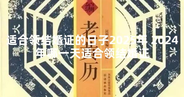 适合领结婚证的日子2025年 2024年哪一天适合领结婚证